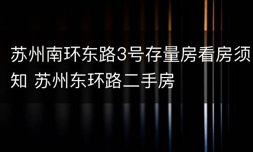 苏州南环东路3号存量房看房须知 苏州东环路二手房