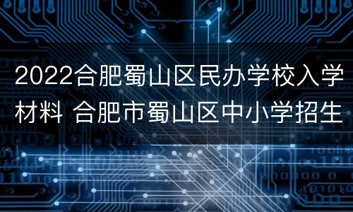 2022合肥蜀山区民办学校入学材料 合肥市蜀山区中小学招生2021