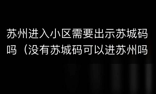 苏州进入小区需要出示苏城码吗（没有苏城码可以进苏州吗）
