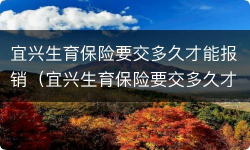 宜兴生育保险要交多久才能报销（宜兴生育保险要交多久才能报销医保）