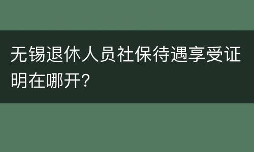 无锡退休人员社保待遇享受证明在哪开？