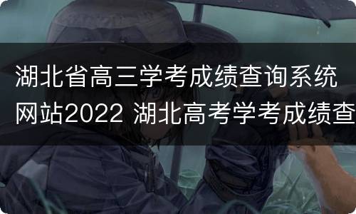 湖北省高三学考成绩查询系统网站2022 湖北高考学考成绩查询