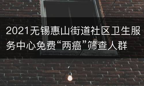 2021无锡惠山街道社区卫生服务中心免费“两癌”筛查人群+项目