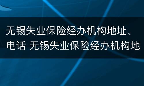 无锡失业保险经办机构地址、电话 无锡失业保险经办机构地址,电话是多少
