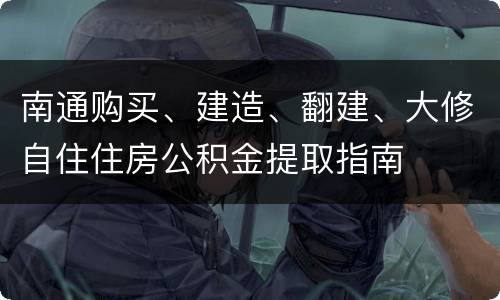 南通购买、建造、翻建、大修自住住房公积金提取指南