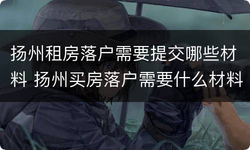 扬州租房落户需要提交哪些材料 扬州买房落户需要什么材料