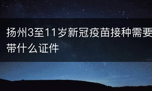 扬州3至11岁新冠疫苗接种需要带什么证件