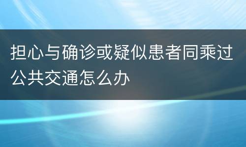 担心与确诊或疑似患者同乘过公共交通怎么办
