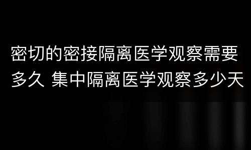 密切的密接隔离医学观察需要多久 集中隔离医学观察多少天