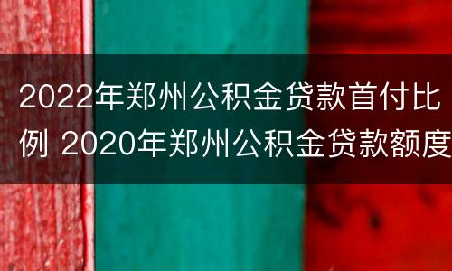 2022年郑州公积金贷款首付比例 2020年郑州公积金贷款额度