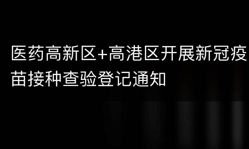 医药高新区+高港区开展新冠疫苗接种查验登记通知