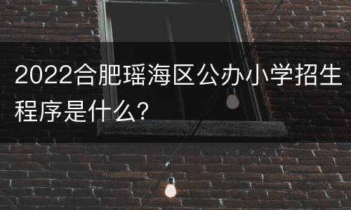 2022合肥瑶海区公办小学招生程序是什么？