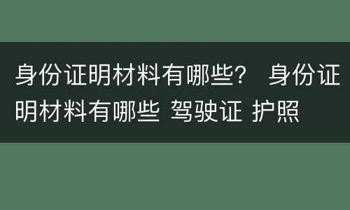 身份证明材料有哪些？ 身份证明材料有哪些 驾驶证 护照