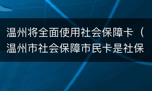 温州将全面使用社会保障卡（温州市社会保障市民卡是社保卡吗）
