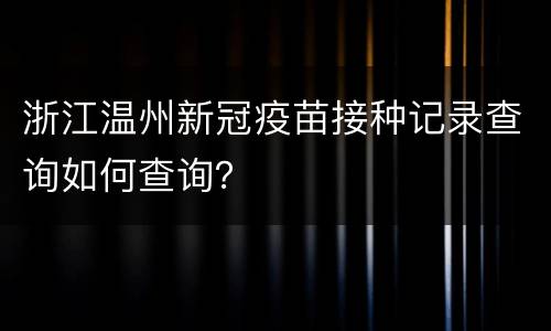 浙江温州新冠疫苗接种记录查询如何查询？