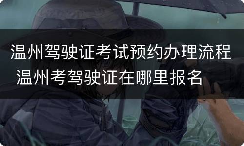 温州驾驶证考试预约办理流程 温州考驾驶证在哪里报名