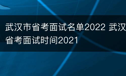 武汉市省考面试名单2022 武汉省考面试时间2021