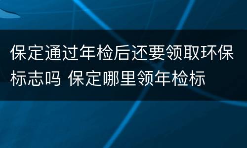 保定通过年检后还要领取环保标志吗 保定哪里领年检标