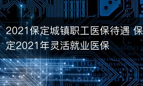2021保定城镇职工医保待遇 保定2021年灵活就业医保