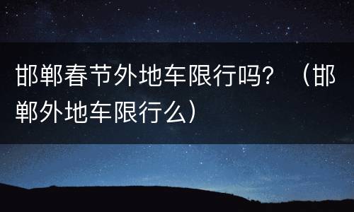 邯郸春节外地车限行吗？（邯郸外地车限行么）