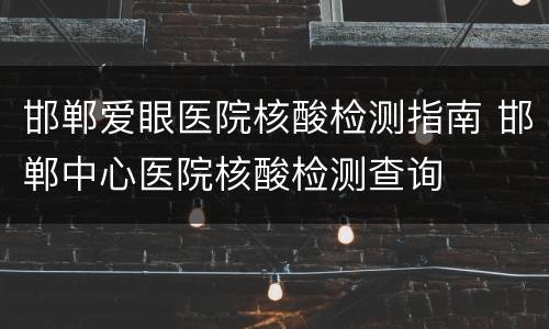 邯郸爱眼医院核酸检测指南 邯郸中心医院核酸检测查询