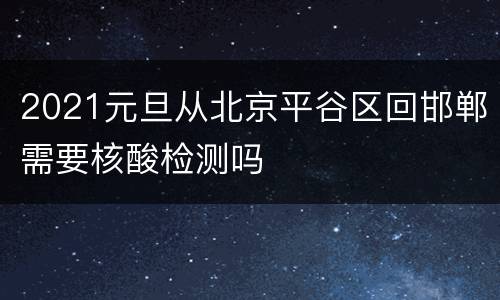 2021元旦从北京平谷区回邯郸需要核酸检测吗