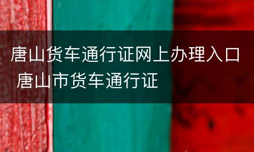 唐山货车通行证网上办理入口 唐山市货车通行证
