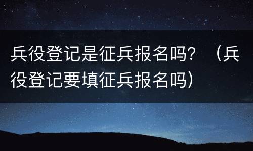 兵役登记是征兵报名吗？（兵役登记要填征兵报名吗）