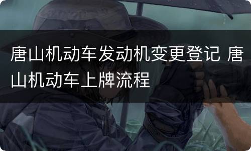 唐山机动车发动机变更登记 唐山机动车上牌流程