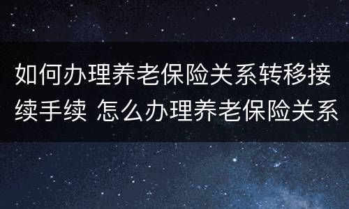 如何办理养老保险关系转移接续手续 怎么办理养老保险关系转移