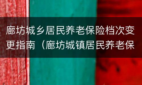 廊坊城乡居民养老保险档次变更指南（廊坊城镇居民养老保险缴费标准）