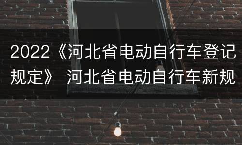2022《河北省电动自行车登记规定》 河北省电动自行车新规