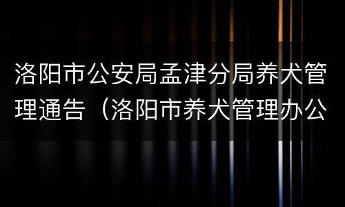 洛阳市公安局孟津分局养犬管理通告（洛阳市养犬管理办公室电话）