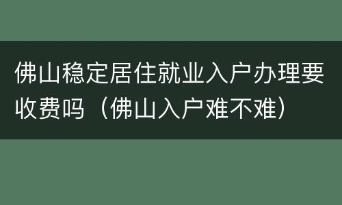 佛山稳定居住就业入户办理要收费吗（佛山入户难不难）