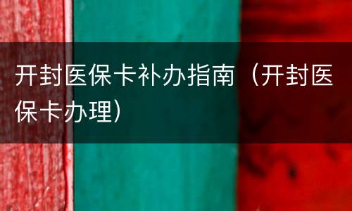开封医保卡补办指南（开封医保卡办理）