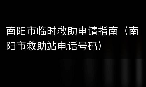 南阳市临时救助申请指南（南阳市救助站电话号码）