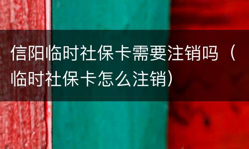 信阳临时社保卡需要注销吗（临时社保卡怎么注销）