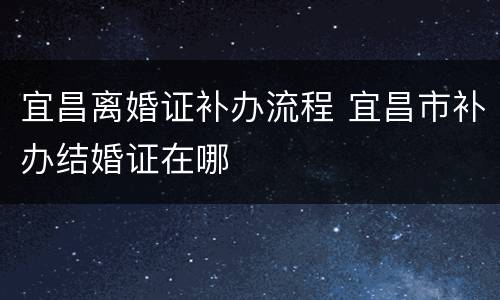 宜昌离婚证补办流程 宜昌市补办结婚证在哪