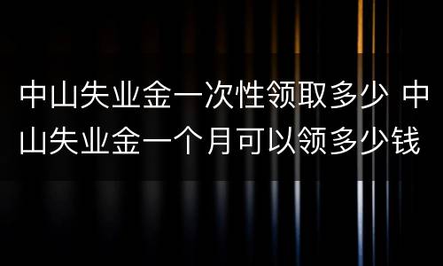 中山失业金一次性领取多少 中山失业金一个月可以领多少钱