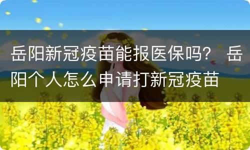岳阳新冠疫苗能报医保吗？ 岳阳个人怎么申请打新冠疫苗