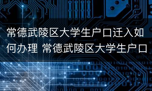 常德武陵区大学生户口迁入如何办理 常德武陵区大学生户口迁入如何办理流程