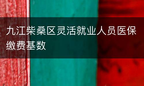 九江柴桑区灵活就业人员医保缴费基数