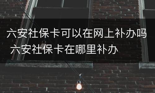 六安社保卡可以在网上补办吗 六安社保卡在哪里补办