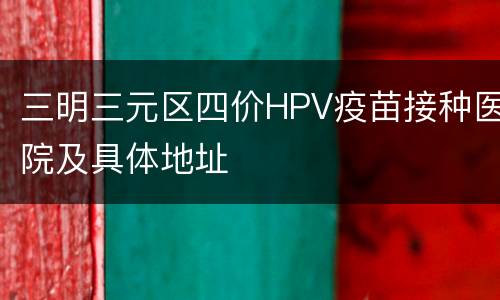 三明三元区四价HPV疫苗接种医院及具体地址