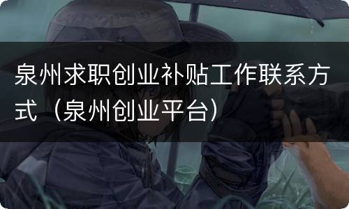 泉州求职创业补贴工作联系方式（泉州创业平台）