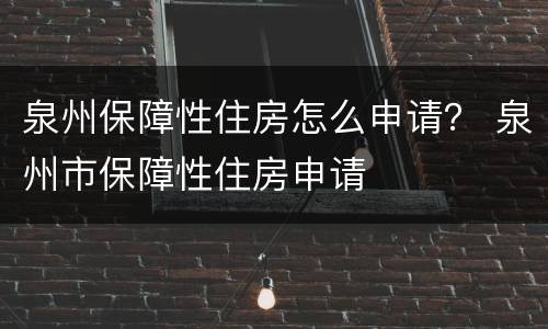 泉州保障性住房怎么申请？ 泉州市保障性住房申请