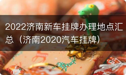 2022济南新车挂牌办理地点汇总（济南2020汽车挂牌）
