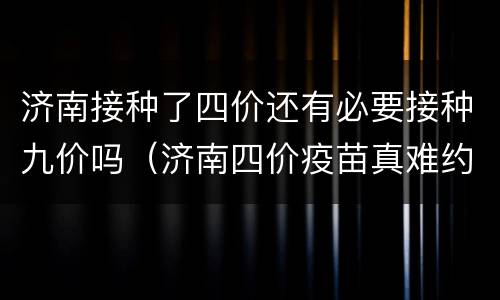 济南接种了四价还有必要接种九价吗（济南四价疫苗真难约）