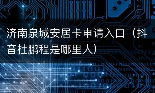 济南泉城安居卡申请入口（抖音杜鹏程是哪里人）