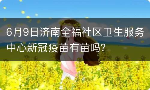 6月9日济南全福社区卫生服务中心新冠疫苗有苗吗？
